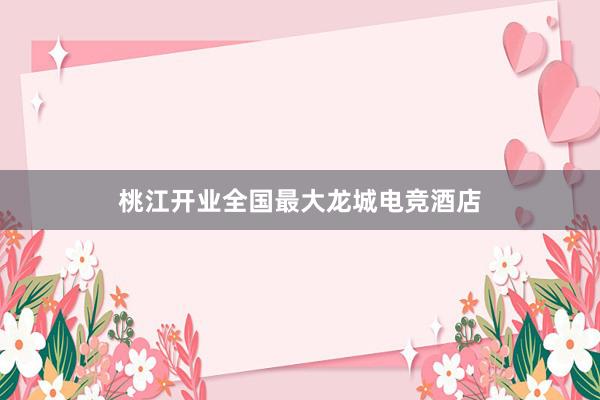 桃江开业全国最大龙城电竞酒店