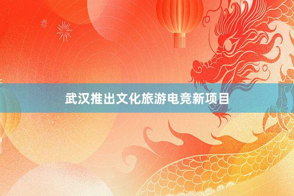 武汉推出文化旅游电竞新项目